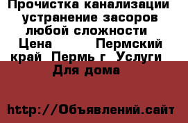 Прочистка канализации, устранение засоров любой сложности › Цена ­ 100 - Пермский край, Пермь г. Услуги » Для дома   